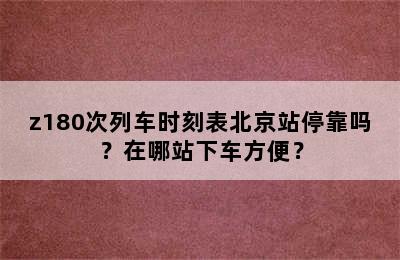 z180次列车时刻表北京站停靠吗？在哪站下车方便？