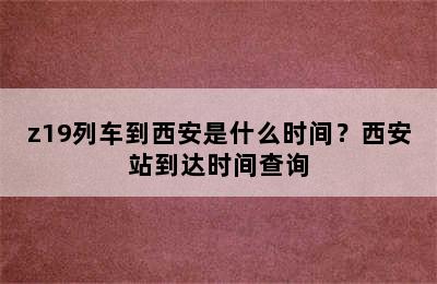 z19列车到西安是什么时间？西安站到达时间查询