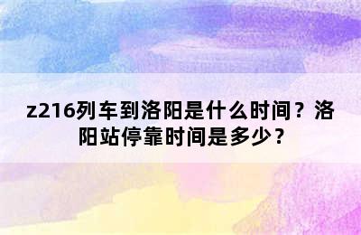 z216列车到洛阳是什么时间？洛阳站停靠时间是多少？
