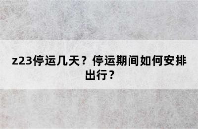 z23停运几天？停运期间如何安排出行？