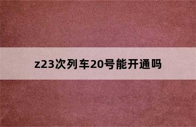 z23次列车20号能开通吗