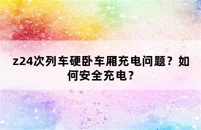z24次列车硬卧车厢充电问题？如何安全充电？