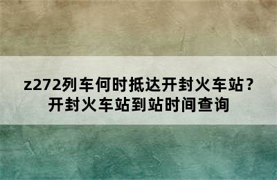 z272列车何时抵达开封火车站？开封火车站到站时间查询