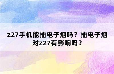 z27手机能抽电子烟吗？抽电子烟对z27有影响吗？