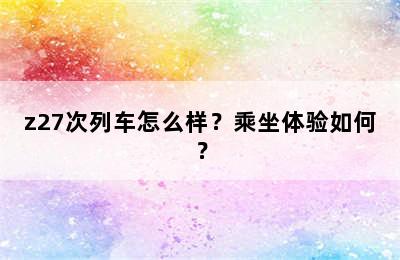 z27次列车怎么样？乘坐体验如何？