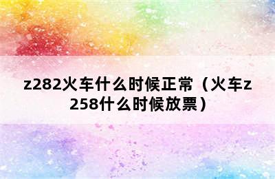 z282火车什么时候正常（火车z258什么时候放票）