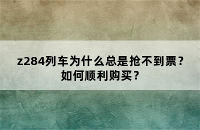 z284列车为什么总是抢不到票？如何顺利购买？