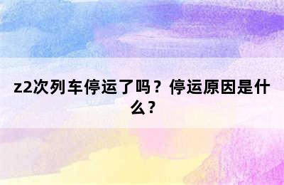 z2次列车停运了吗？停运原因是什么？
