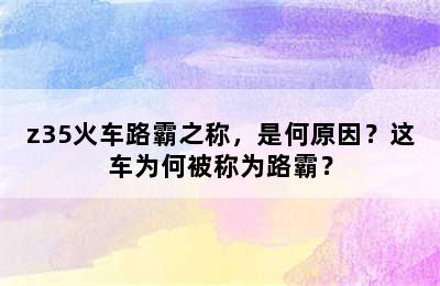 z35火车路霸之称，是何原因？这车为何被称为路霸？