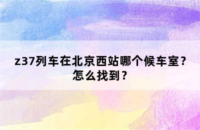 z37列车在北京西站哪个候车室？怎么找到？
