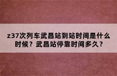 z37次列车武昌站到站时间是什么时候？武昌站停靠时间多久？
