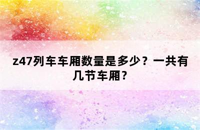 z47列车车厢数量是多少？一共有几节车厢？