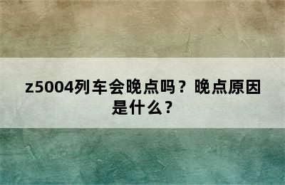 z5004列车会晚点吗？晚点原因是什么？
