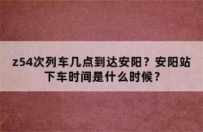 z54次列车几点到达安阳？安阳站下车时间是什么时候？