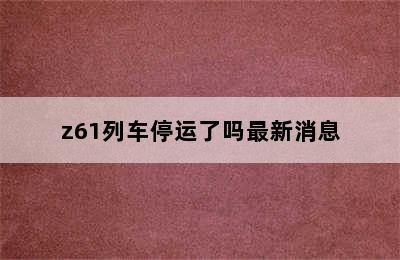 z61列车停运了吗最新消息