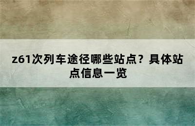 z61次列车途径哪些站点？具体站点信息一览