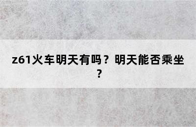 z61火车明天有吗？明天能否乘坐？
