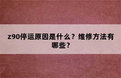 z90停运原因是什么？维修方法有哪些？