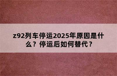 z92列车停运2025年原因是什么？停运后如何替代？