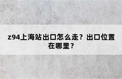 z94上海站出口怎么走？出口位置在哪里？