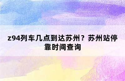 z94列车几点到达苏州？苏州站停靠时间查询