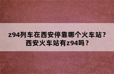 z94列车在西安停靠哪个火车站？西安火车站有z94吗？
