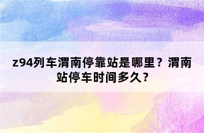 z94列车渭南停靠站是哪里？渭南站停车时间多久？