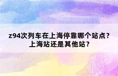 z94次列车在上海停靠哪个站点？上海站还是其他站？
