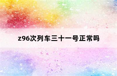 z96次列车三十一号正常吗