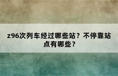 z96次列车经过哪些站？不停靠站点有哪些？