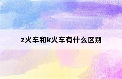 z火车和k火车有什么区别