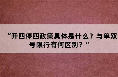 “开四停四政策具体是什么？与单双号限行有何区别？”