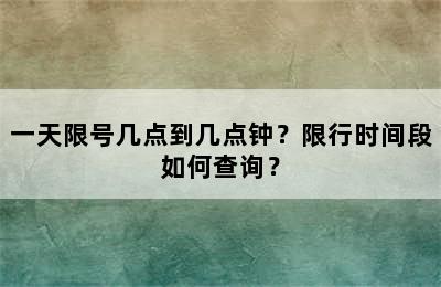 一天限号几点到几点钟？限行时间段如何查询？