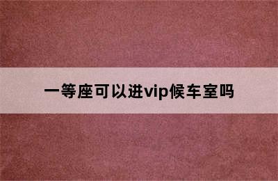 一等座可以进vip候车室吗