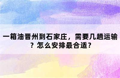 一箱油晋州到石家庄，需要几趟运输？怎么安排最合适？