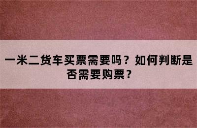 一米二货车买票需要吗？如何判断是否需要购票？