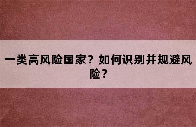 一类高风险国家？如何识别并规避风险？