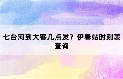 七台河到大客几点发？伊春站时刻表查询