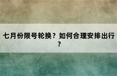 七月份限号轮换？如何合理安排出行？