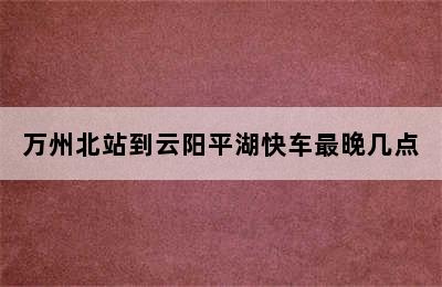 万州北站到云阳平湖快车最晚几点