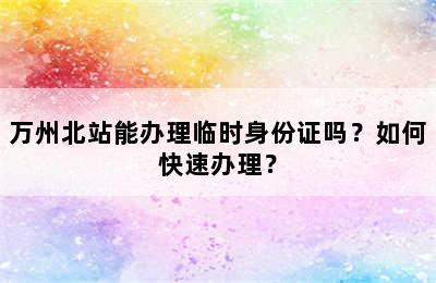 万州北站能办理临时身份证吗？如何快速办理？