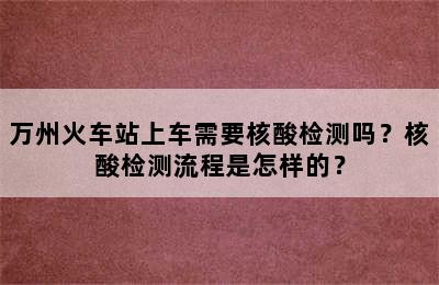 万州火车站上车需要核酸检测吗？核酸检测流程是怎样的？