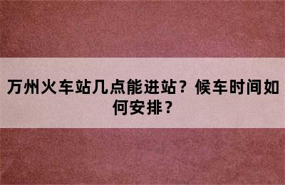 万州火车站几点能进站？候车时间如何安排？