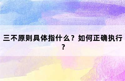 三不原则具体指什么？如何正确执行？