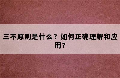 三不原则是什么？如何正确理解和应用？