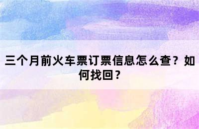 三个月前火车票订票信息怎么查？如何找回？