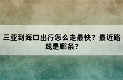 三亚到海口出行怎么走最快？最近路线是哪条？