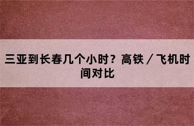 三亚到长春几个小时？高铁／飞机时间对比