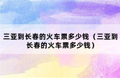 三亚到长春的火车票多少钱（三亚到长春的火车票多少钱）