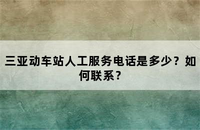 三亚动车站人工服务电话是多少？如何联系？